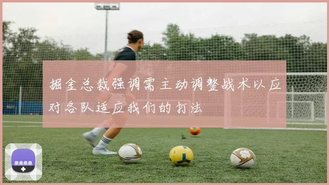掘金总裁强调需主动调整战术以应对各队适应我们的打法