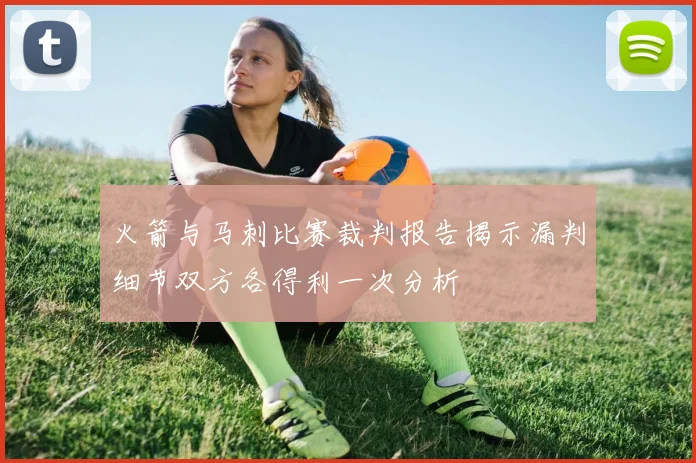 火箭与马刺比赛裁判报告揭示漏判细节双方各得利一次分析
