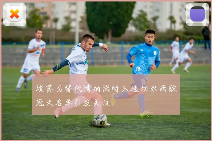埃苏戈替代博纳诺特入选切尔西欧冠大名单引发关注