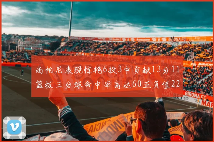 尚帕尼表现惊艳6投3中贡献13分11篮板三分球命中率高达60正负值22