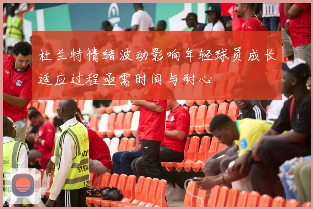 杜兰特情绪波动影响年轻球员成长适应过程亟需时间与耐心