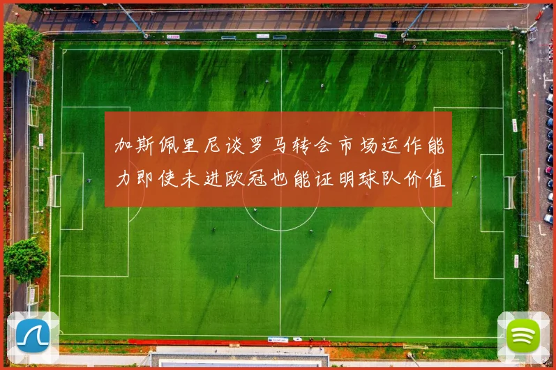 加斯佩里尼谈罗马转会市场运作能力即使未进欧冠也能证明球队价值