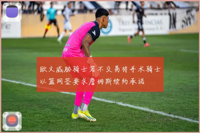欧文威胁骑士若不交易将手术骑士以篮网签要求詹姆斯续约承诺