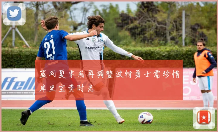 篮网夏季或再调整波特勇士需珍惜库里宝贵时光