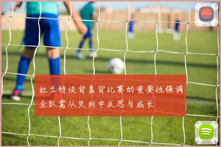 杜兰特谈背靠背比赛的重要性强调全队需从失利中反思与成长