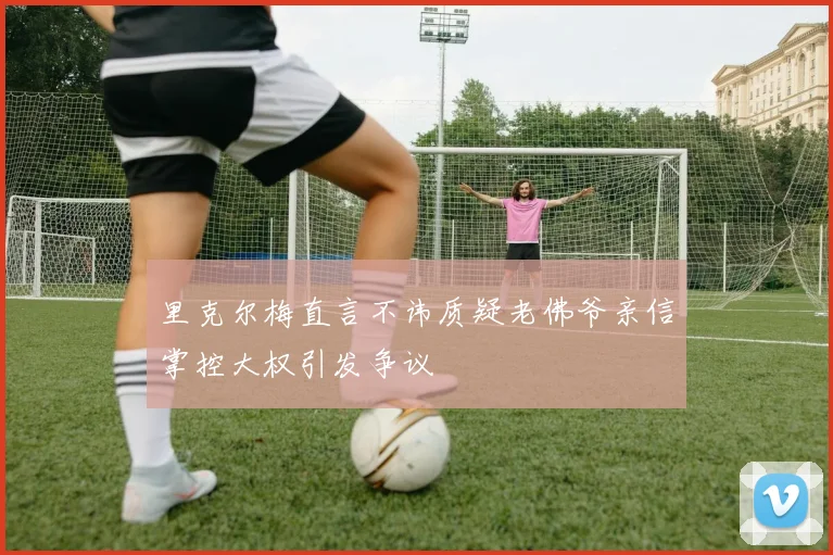 里克尔梅直言不讳质疑老佛爷亲信掌控大权引发争议