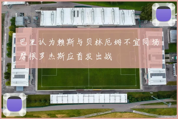巴里认为赖斯与贝林厄姆不宜同场摩根罗杰斯应首发出战
