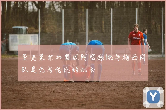 圣克莱尔加盟迈阿密感慨与梅西同队是无与伦比的机会