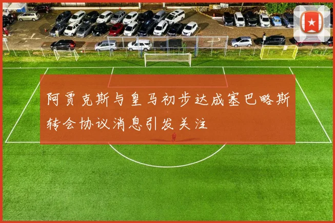 阿贾克斯与皇马初步达成塞巴略斯转会协议消息引发关注