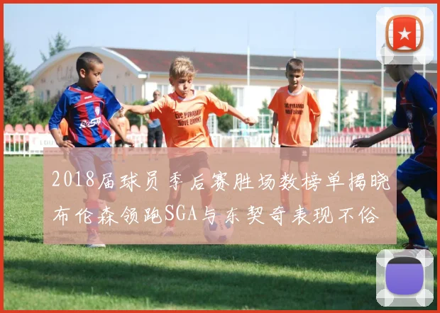 2018届球员季后赛胜场数榜单揭晓布伦森领跑SGA与东契奇表现不俗