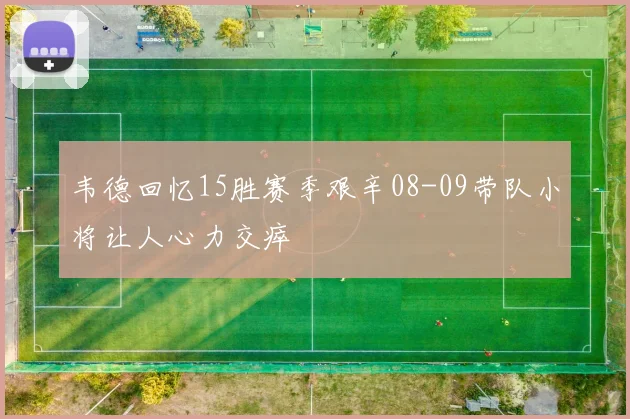 韦德回忆15胜赛季艰辛08-09带队小将让人心力交瘁