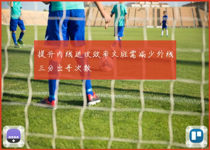 提升内线进攻效率文班需减少外线三分出手次数